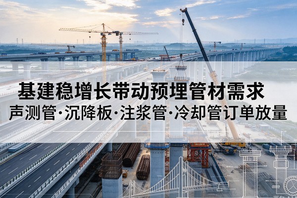 墨玉基建稳增长带动预埋监测管材需求,声测管、沉降板、注浆管订单持续放量
