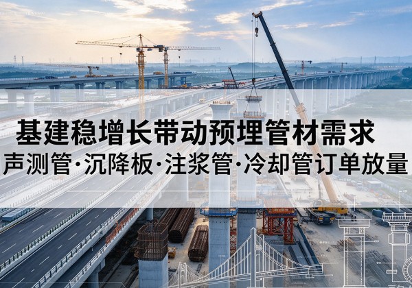 墨玉基建稳增长带动预埋监测管材需求，声测管、沉降板、注浆管订单持续放量
